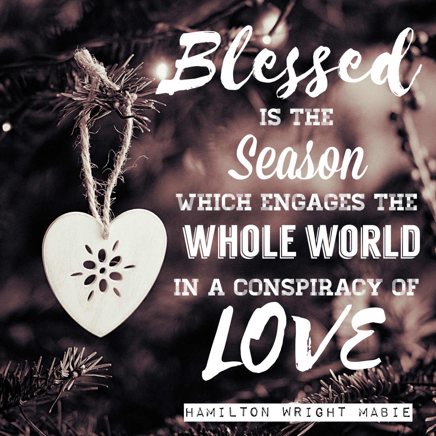 Blessed is the season which engages the whole world in a conspiracy of love. (Hamilton Wright Mabie)